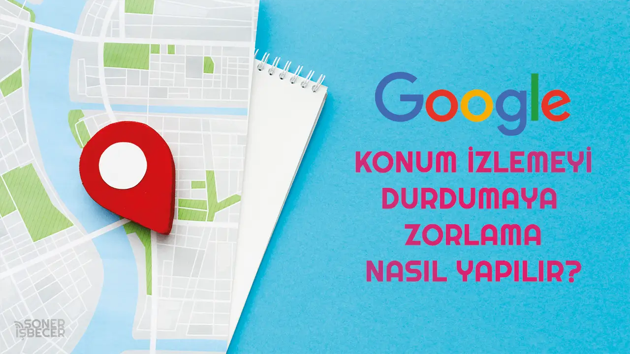 Google Konum İzlemeyi Durdurmaya Zorlama Nasıl Yapılır? Görseli